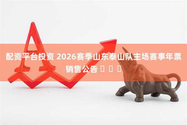 配资平台投资 2026赛季山东泰山队主场赛事年票销售公告 ​​​