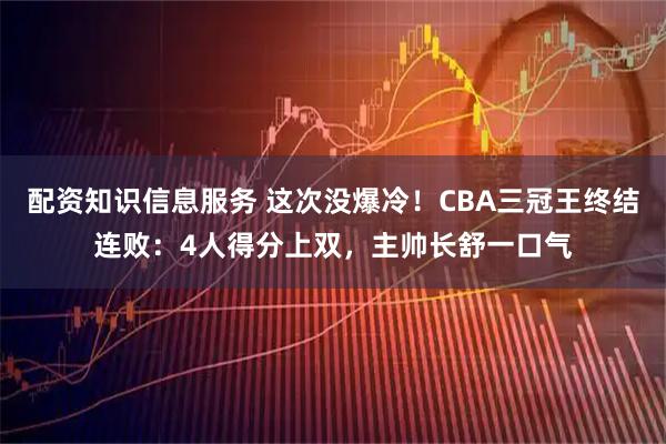 配资知识信息服务 这次没爆冷！CBA三冠王终结连败：4人得分上双，主帅长舒一口气