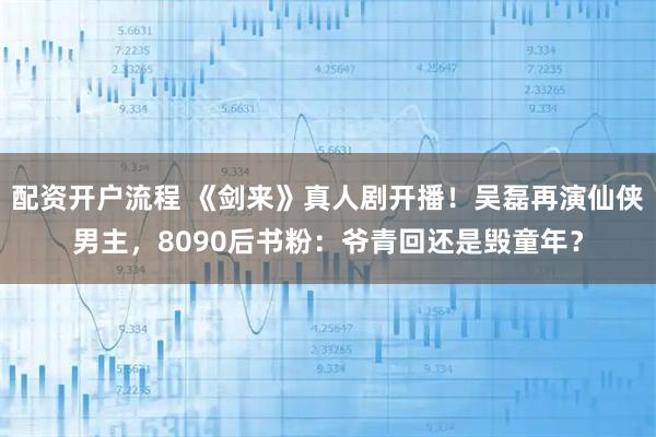 配资开户流程 《剑来》真人剧开播！吴磊再演仙侠男主，8090后书粉：爷青回还是毁童年？