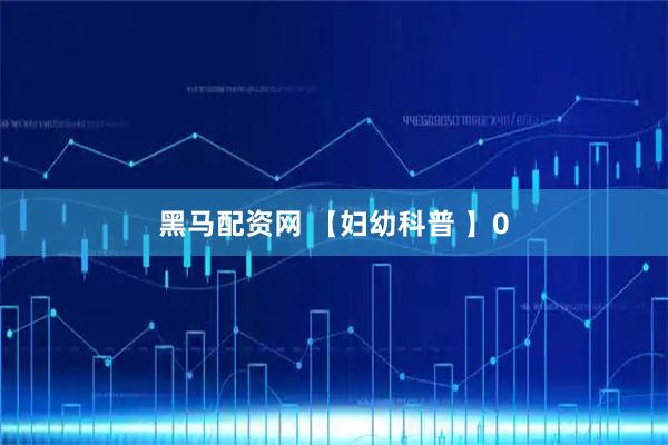 黑马配资网 【妇幼科普 】0