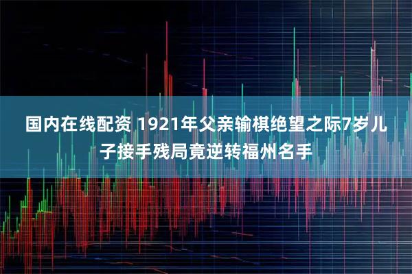 国内在线配资 1921年父亲输棋绝望之际7岁儿子接手残局竟逆转福州名手