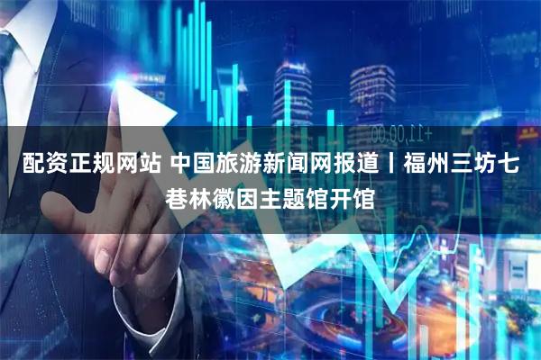 配资正规网站 中国旅游新闻网报道丨福州三坊七巷林徽因主题馆开馆