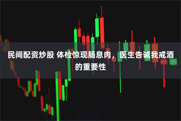 民间配资炒股 体检惊现肠息肉，医生告诫我戒酒的重要性