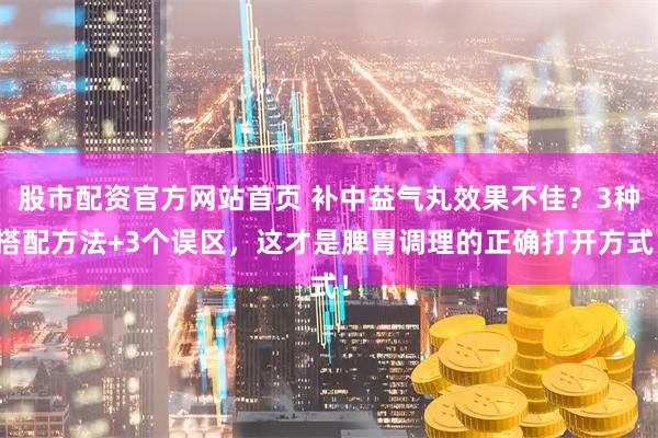 股市配资官方网站首页 补中益气丸效果不佳？3种搭配方法+3个误区，这才是脾胃调理的正确打开方式！