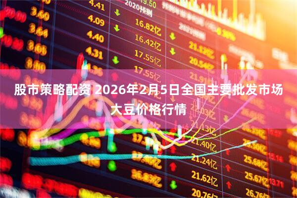 股市策略配资 2026年2月5日全国主要批发市场大豆价格行情