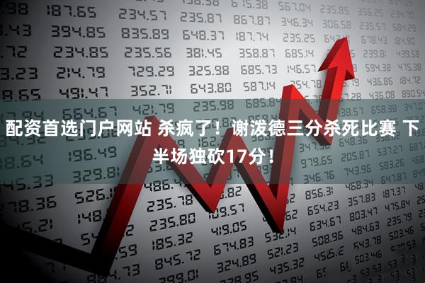 配资首选门户网站 杀疯了！谢泼德三分杀死比赛 下半场独砍17分！