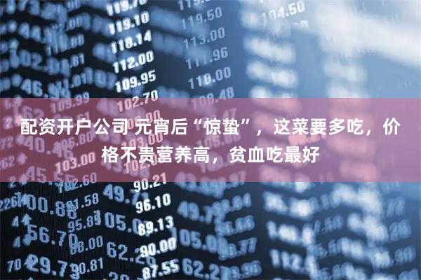 配资开户公司 元宵后“惊蛰”，这菜要多吃，价格不贵营养高，贫血吃最好