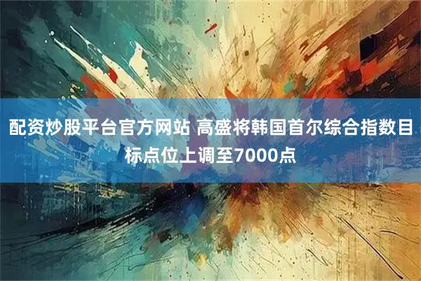 配资炒股平台官方网站 高盛将韩国首尔综合指数目标点位上调至7000点
