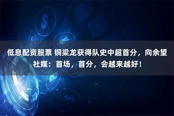 低息配资股票 铜梁龙获得队史中超首分，向余望社媒：首场，首分，会越来越好！