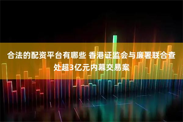 合法的配资平台有哪些 香港证监会与廉署联合查处超3亿元内幕交易案