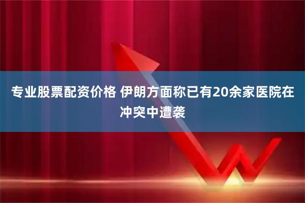 专业股票配资价格 伊朗方面称已有20余家医院在冲突中遭袭