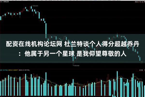 配资在线机构论坛网 杜兰特谈个人得分超越乔丹：他属于另一个星球 是我仰望尊敬的人