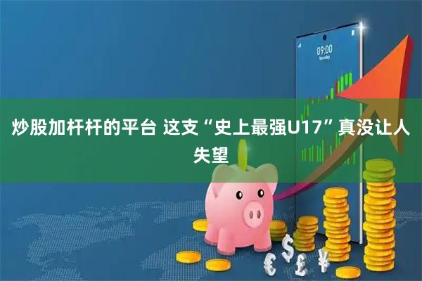 炒股加杆杆的平台 这支“史上最强U17”真没让人失望