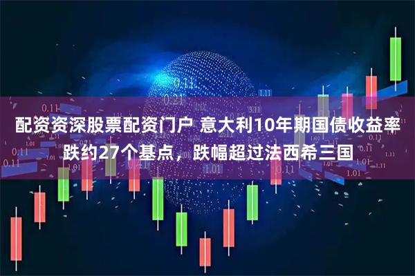 配资资深股票配资门户 意大利10年期国债收益率跌约27个基点,跌幅超过法西希三国