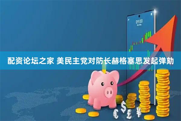 配资论坛之家 美民主党对防长赫格塞思发起弹劾