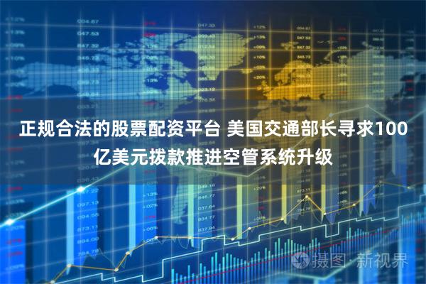 正规合法的股票配资平台 美国交通部长寻求100亿美元拨款推进空管系统升级