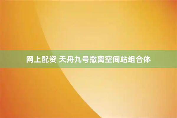 网上配资 天舟九号撤离空间站组合体