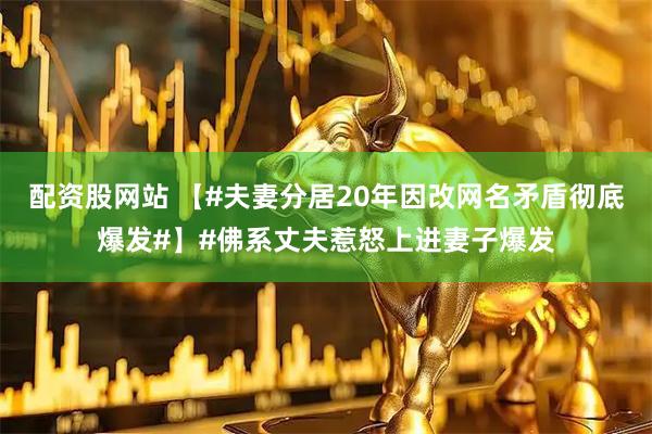 配资股网站 【#夫妻分居20年因改网名矛盾彻底爆发#】#佛系丈夫惹怒上进妻子爆发