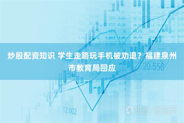 炒股配资知识 学生走路玩手机被劝退？福建泉州市教育局回应