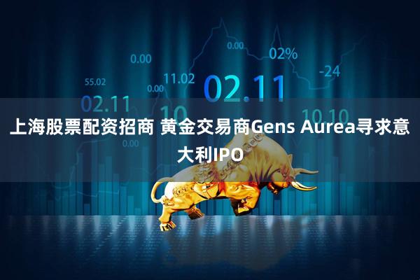 上海股票配资招商 黄金交易商Gens Aurea寻求意大利IPO