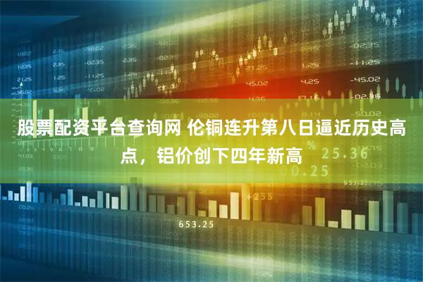 股票配资平台查询网 伦铜连升第八日逼近历史高点，铝价创下四年新高