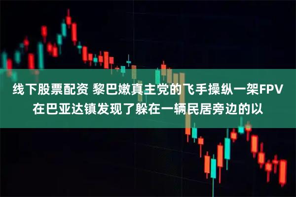 线下股票配资 黎巴嫩真主党的飞手操纵一架FPV在巴亚达镇发现了躲在一辆民居旁边的以