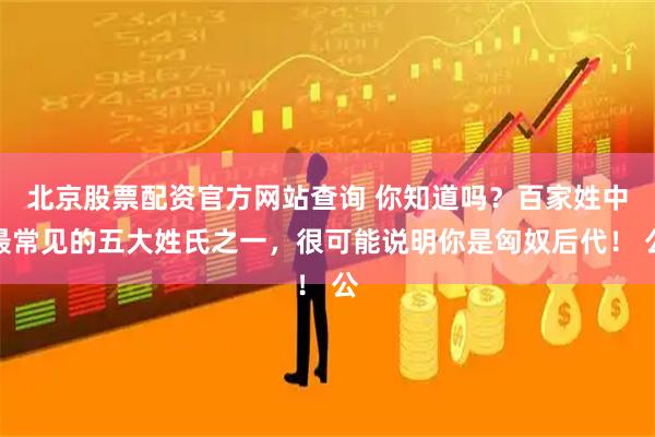 北京股票配资官方网站查询 你知道吗?百家姓中最常见的五大姓氏之一,很可能说明你是匈奴后代! 公