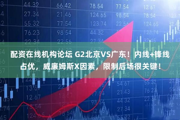 配资在线机构论坛 G2北京VS广东！内线+锋线占优，威廉姆斯X因素，限制后场很关键！