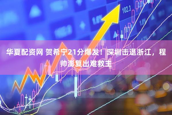 华夏配资网 贺希宁21分爆发！深圳击退浙江，程帅澎复出难救主