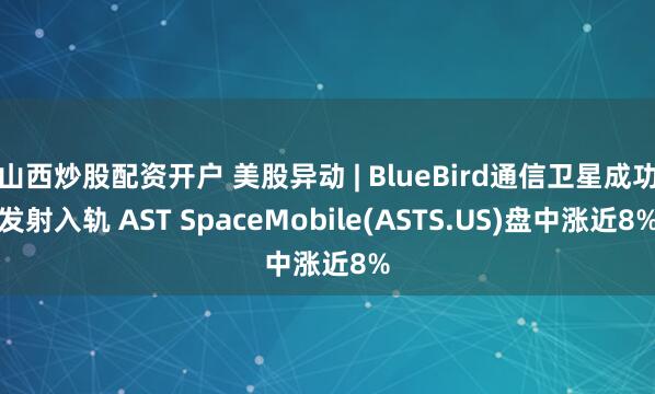 山西炒股配资开户 美股异动 | BlueBird通信卫星成功发射入轨 AST SpaceMobile(ASTS.US)盘中涨近8%