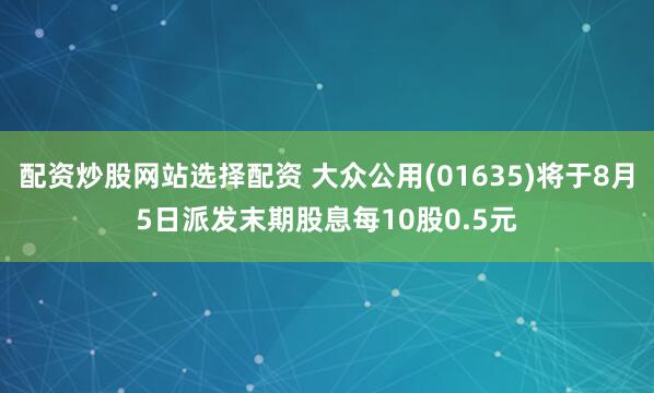 配资炒股网站选择配资 大众公用(01635)将于8月5日派发末期股息每10股0.5元