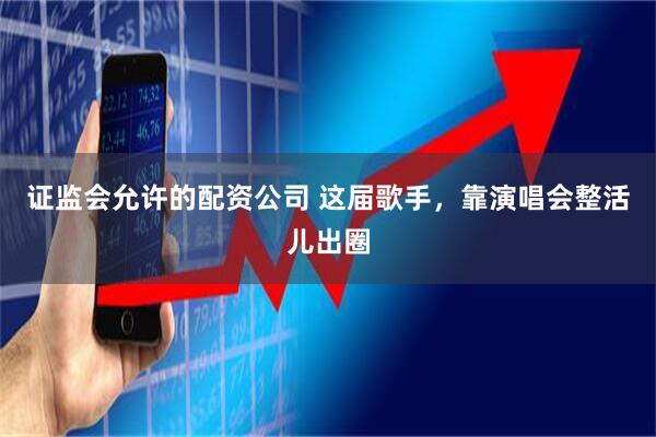 证监会允许的配资公司 这届歌手，靠演唱会整活儿出圈