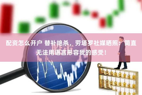 配资怎么开户 替补绝杀，劳塔罗社媒晒照：简直无法用语言形容我的感受！