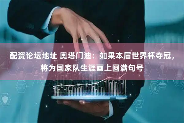 配资论坛地址 奥塔门迪：如果本届世界杯夺冠，将为国家队生涯画上圆满句号