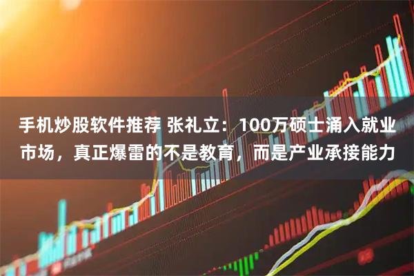 手机炒股软件推荐 张礼立：100万硕士涌入就业市场，真正爆雷的不是教育，而是产业承接能力