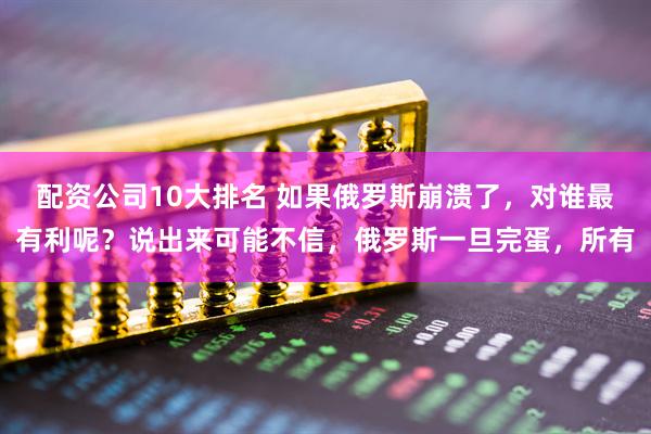 配资公司10大排名 如果俄罗斯崩溃了，对谁最有利呢？说出来可能不信，俄罗斯一旦完蛋，所有