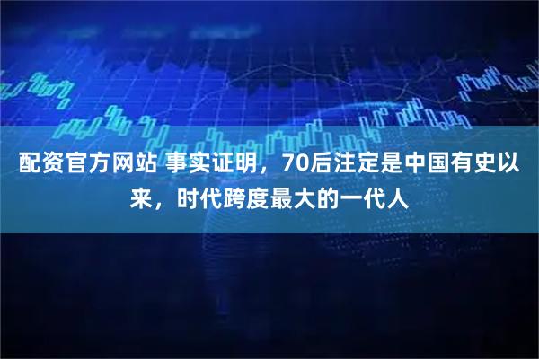配资官方网站 事实证明，70后注定是中国有史以来，时代跨度最大的一代人