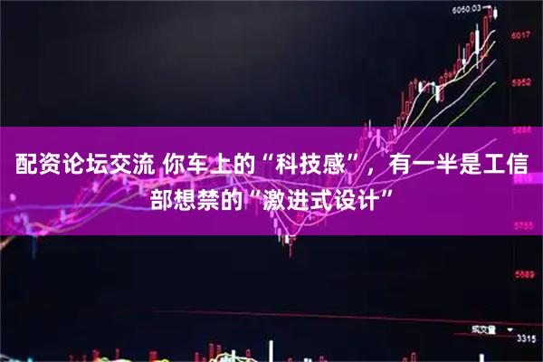 配资论坛交流 你车上的“科技感”,有一半是工信部想禁的“激进式设计”