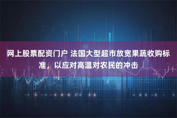 网上股票配资门户 法国大型超市放宽果蔬收购标准，以应对高温对农民的冲击
