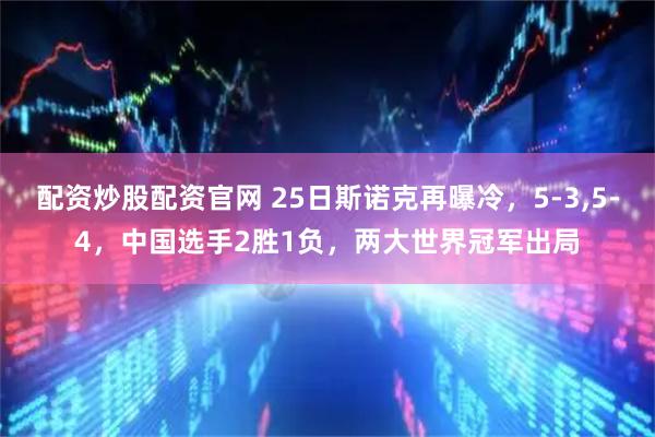 配资炒股配资官网 25日斯诺克再曝冷，5-3,5-4，中国选手2胜1负，两大世界冠军出局